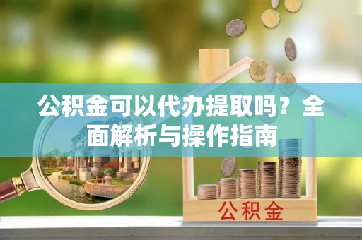 满洲里公积金可以代办提取吗？全面解析与操作指南