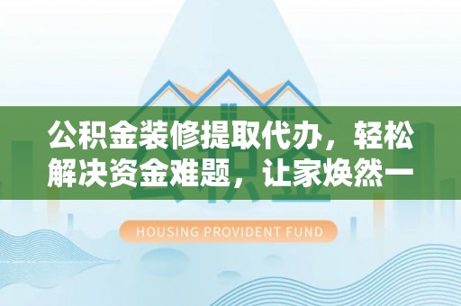 满洲里公积金装修提取代办，轻松解决资金难题，让家焕然一新