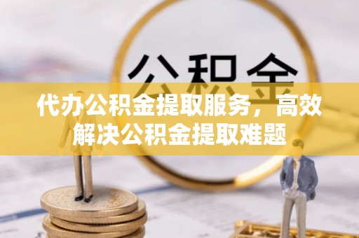 满洲里代办公积金提取服务，高效解决公积金提取难题