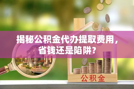 满洲里揭秘公积金代办提取费用，省钱还是陷阱？