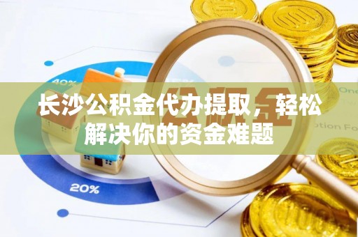 满洲里长沙公积金代办提取，轻松解决你的资金难题