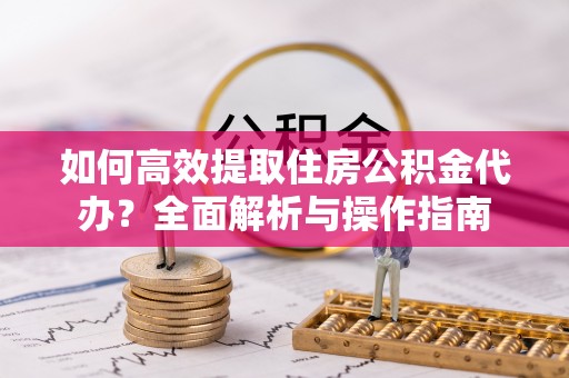 满洲里如何高效提取住房公积金代办？全面解析与操作指南