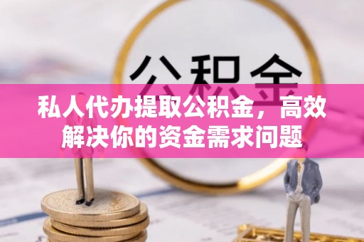 满洲里私人代办提取公积金，高效解决你的资金需求问题