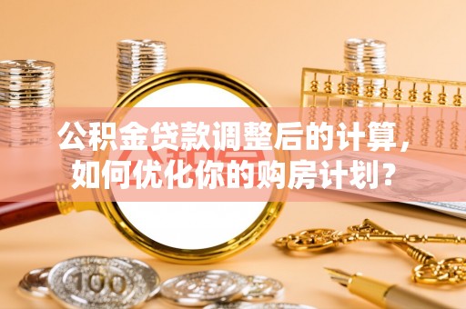 满洲里公积金贷款调整后的计算，如何优化你的购房计划？