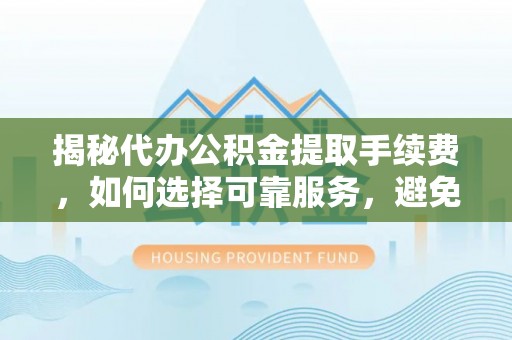 满洲里揭秘代办公积金提取手续费，如何选择可靠服务，避免隐形陷阱