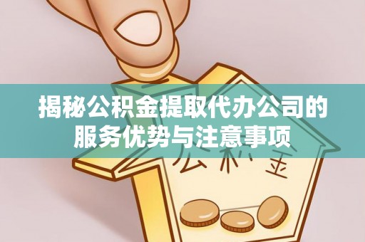 满洲里揭秘公积金提取代办公司的服务优势与注意事项