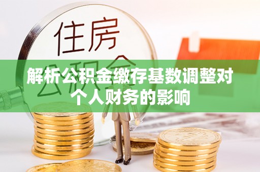 满洲里解析公积金缴存基数调整对个人财务的影响