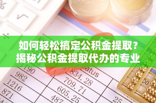 满洲里如何轻松搞定公积金提取？揭秘公积金提取代办的专业服务