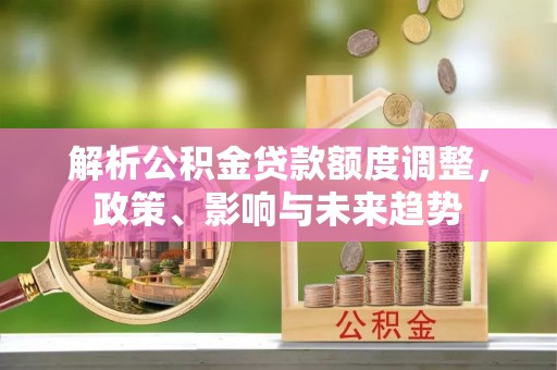 满洲里解析公积金贷款额度调整，政策、影响与未来趋势