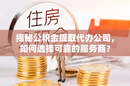 满洲里揭秘公积金提取代办公司，如何选择可靠的服务商？