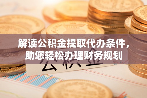满洲里解读公积金提取代办条件，助您轻松办理财务规划