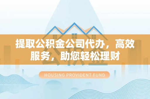 满洲里提取公积金公司代办，高效服务，助您轻松理财