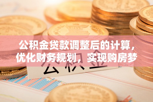 满洲里公积金贷款调整后的计算，优化财务规划，实现购房梦想