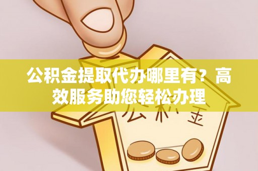 满洲里公积金提取代办哪里有？高效服务助您轻松办理