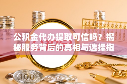 满洲里公积金代办提取可信吗？揭秘服务背后的真相与选择指南