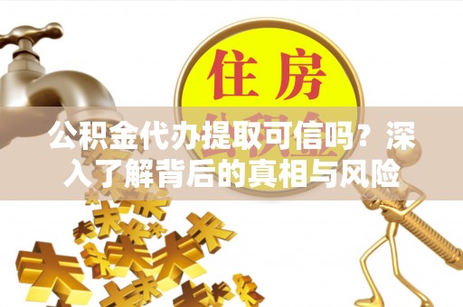 满洲里公积金代办提取可信吗？深入了解背后的真相与风险