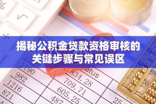 满洲里揭秘公积金贷款资格审核的关键步骤与常见误区