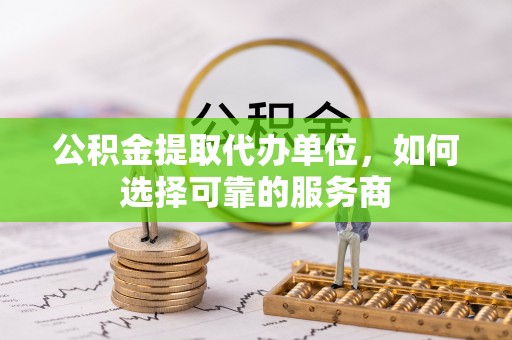 满洲里公积金提取代办单位，如何选择可靠的服务商