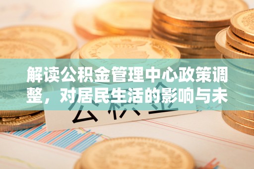 满洲里解读公积金管理中心政策调整，对居民生活的影响与未来展望