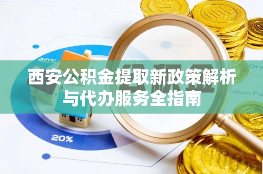 满洲里西安公积金提取新政策解析与代办服务全指南
