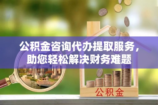 满洲里公积金咨询代办提取服务，助您轻松解决财务难题