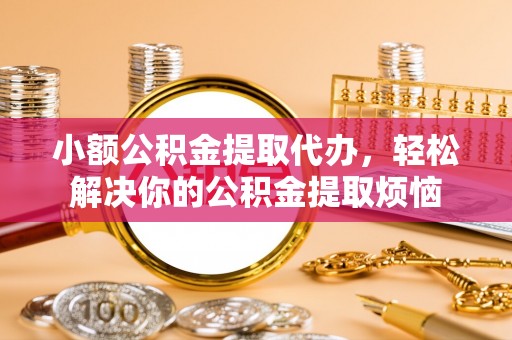 满洲里小额公积金提取代办，轻松解决你的公积金提取烦恼