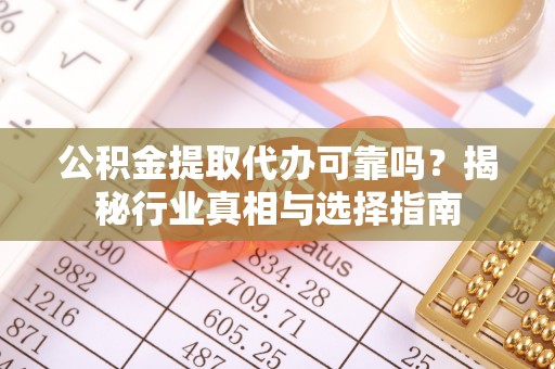 满洲里公积金提取代办可靠吗？揭秘行业真相与选择指南