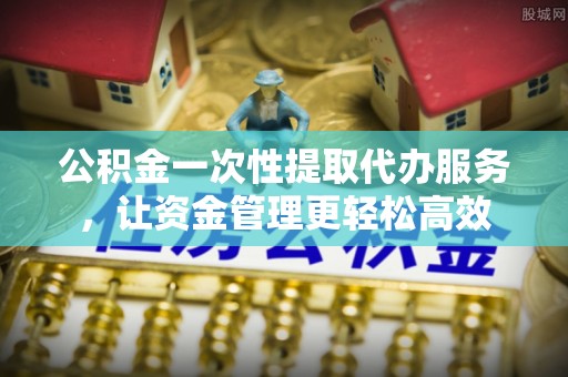 满洲里公积金一次性提取代办服务，让资金管理更轻松高效