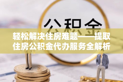 满洲里轻松解决住房难题——提取住房公积金代办服务全解析