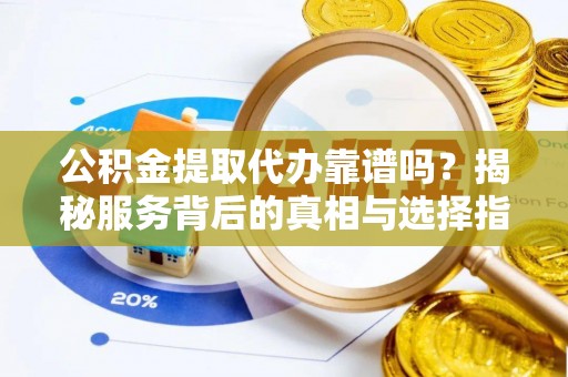 满洲里公积金提取代办靠谱吗？揭秘服务背后的真相与选择指南