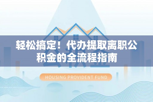 满洲里轻松搞定！代办提取离职公积金的全流程指南