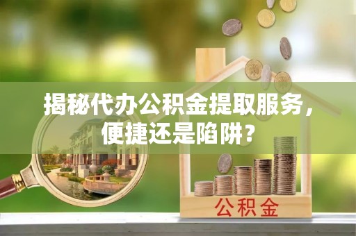 满洲里揭秘代办公积金提取服务，便捷还是陷阱？