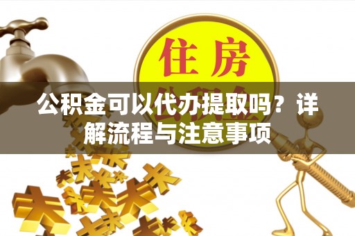 满洲里公积金可以代办提取吗？详解流程与注意事项