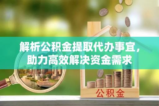 满洲里解析公积金提取代办事宜，助力高效解决资金需求