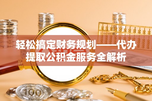满洲里轻松搞定财务规划——代办提取公积金服务全解析