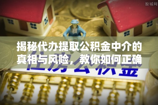 满洲里揭秘代办提取公积金中介的真相与风险，教你如何正确操作