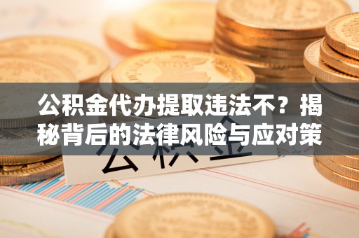 满洲里公积金代办提取违法不？揭秘背后的法律风险与应对策略