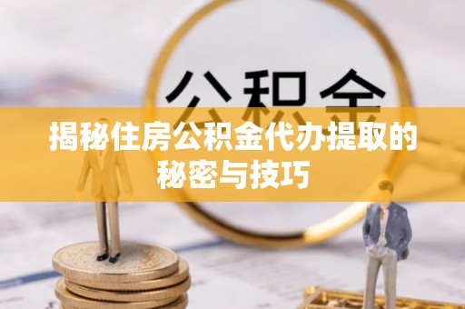 满洲里揭秘住房公积金代办提取的秘密与技巧