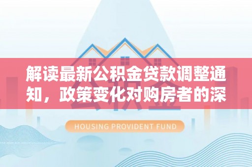 满洲里解读最新公积金贷款调整通知，政策变化对购房者的深远影响