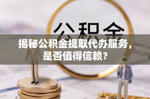 满洲里揭秘公积金提取代办服务，是否值得信赖？