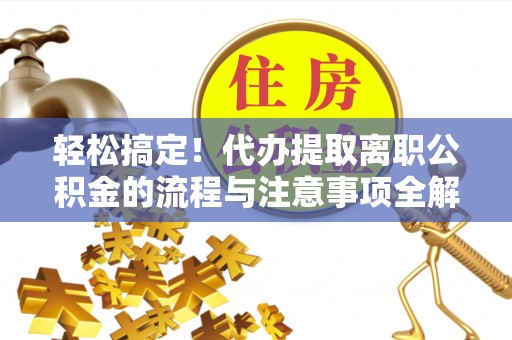 满洲里轻松搞定！代办提取离职公积金的流程与注意事项全解析