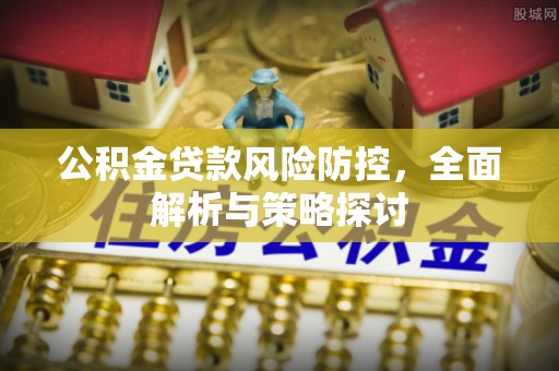 满洲里公积金贷款风险防控，全面解析与策略探讨
