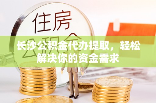 满洲里长沙公积金代办提取，轻松解决你的资金需求