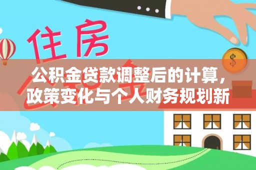 满洲里公积金贷款调整后的计算，政策变化与个人财务规划新思路