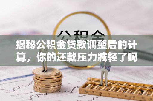 满洲里揭秘公积金贷款调整后的计算，你的还款压力减轻了吗？