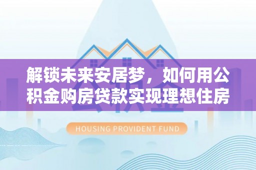 满洲里解锁未来安居梦，如何用公积金购房贷款实现理想住房计划
