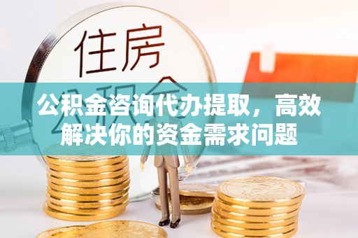 满洲里公积金咨询代办提取，高效解决你的资金需求问题