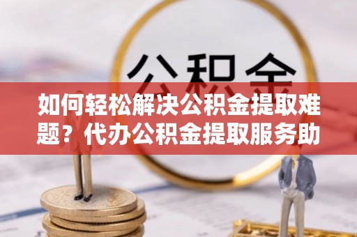 满洲里如何轻松解决公积金提取难题？代办公积金提取服务助您一臂之力