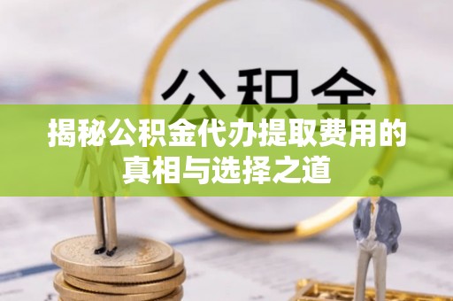 满洲里揭秘公积金代办提取费用的真相与选择之道