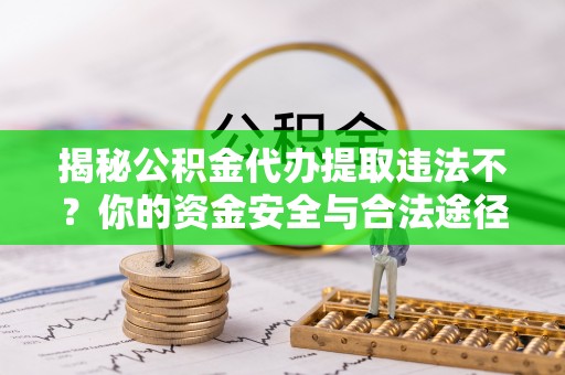 满洲里揭秘公积金代办提取违法不？你的资金安全与合法途径解析